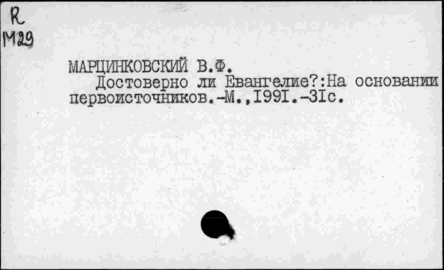 ﻿1ААРЦИНК0ВСКИЙ В.Ф.
Достоверно ли Евангелие?:На основании первоисточников. -М.,1991.-31с.